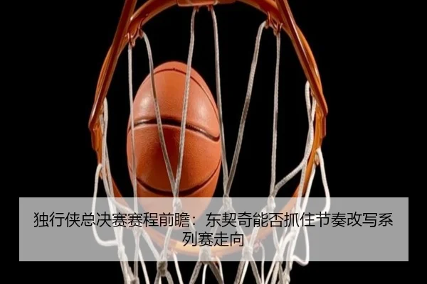 独行侠总决赛赛程前瞻：东契奇能否抓住节奏改写系列赛走向