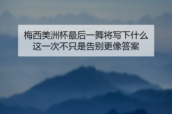 梅西美洲杯最后一舞将写下什么 这一次不只是告别更像答案